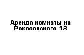 Аренда комнаты на Рокосовского 18